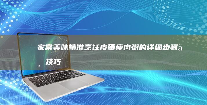 家常美味：精准烹饪皮蛋瘦肉粥的详细步骤与技巧